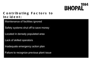 Maintenance of facilities ignored Safety systems shut off to save money Located in densely populated area Lack of skilled operators Inadequate emergency action plan Failure to recognize previous plant issue Contributing Factors to Incident: 