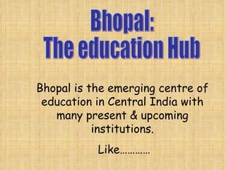 Bhopal:  The education Hub Bhopal is the emerging centre of education in Central India with many present & upcoming institutions. Like………… 