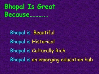 Bhopal Is Great Because……….. Bhopal is   Beautiful Bhopal is  Historical Bhopal is  Culturally Rich Bhopal is  an emerging education hub 