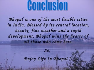 Conclusion Bhopal is one of the most livable cities in India. Blessed by its central location, beauty, fine weather and a rapid development, Bhopal wins the hearts of all those who come here. So,  Enjoy Life In Bhopal !! 
