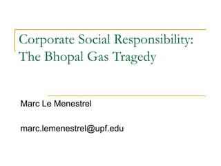Corporate Social Responsibility:
The Bhopal Gas Tragedy
Marc Le Menestrel
marc.lemenestrel@upf.edu
 