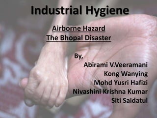 Industrial Hygiene
Airborne Hazard
The Bhopal Disaster
By,
Abirami V.Veeramani
Kong Wanying
Mohd Yusri Hafizi
Nivashini Krishna Kumar
Siti Saidatul
 