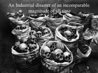 An Industrial disaster of an incomparable
magnitude of all time
 