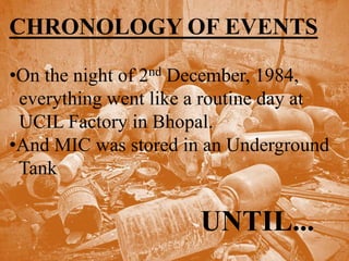 CHRONOLOGY OF EVENTS
•On the night of 2nd December, 1984,
everything went like a routine day at
UCIL Factory in Bhopal.
•And MIC was stored in an Underground
Tank
UNTIL...
 