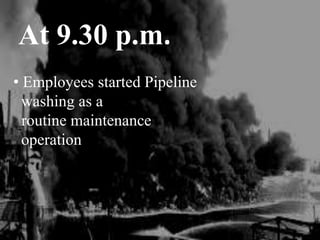 At 9.30 p.m.
• Employees started Pipeline
washing as a
routine maintenance
operation
 