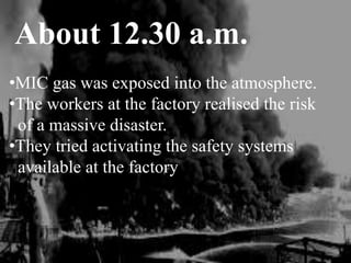 About 12.30 a.m.
•MIC gas was exposed into the atmosphere.
•The workers at the factory realised the risk
of a massive disaster.
•They tried activating the safety systems
available at the factory
 