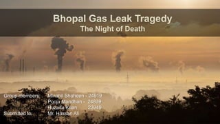 Group members: Minahil Shaheen - 24919
Pooja Mandhan - 24839
Huzaifa Khan 23949
Submitted to: Mr. Hassan Ali
Bhopal Gas Leak Tragedy
The Night of Death
 
