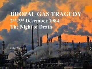 BHOPAL GAS TRAGEDY
2nd-3rd December 1984
The Night of Death
Made by-
 