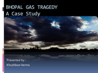 BHOPAL GAS TRAGEDY
A Case Study
Presented by :
KhushbooVerma
 