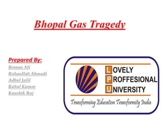 Bhopal Gas Tragedy
Prepared By:
Boman Ali
Rohaullah Ahmadi
Adbul Jalil
Rahul Kumar
Kaushik Raj
 