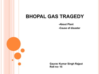 BHOPAL GAS TRAGEDY
-About Plant
-Cause of disaster
Gaurav Kumar Singh Rajput
Roll no- 15
 