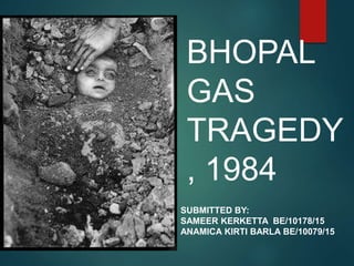 BHOPAL
GAS
TRAGEDY
, 1984
SUBMITTED BY:
SAMEER KERKETTA BE/10178/15
ANAMICA KIRTI BARLA BE/10079/15
 
