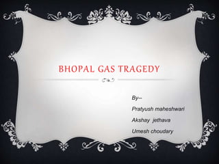 BHOPAL GAS TRAGEDY
By--
Pratyush maheshwari
Akshay jethava
Umesh choudary
 