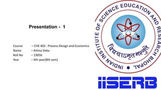 Presentation - 1​
Course – CHE 402 : Process Design and Economics​
Name – Artina Deka​
Roll No – 19056​
Year – 4th year(8th sem)
 