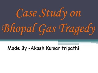 Case Study on
Bhopal Gas Tragedy
Made By -Akash Kumar tripathi
 