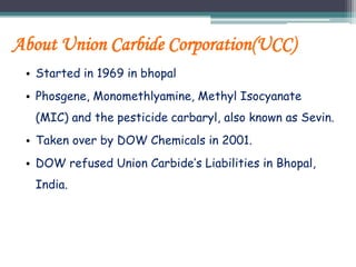 About Union Carbide Corporation(UCC)
• Started in 1969 in bhopal
• Phosgene, Monomethlyamine, Methyl Isocyanate
(MIC) and ...