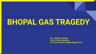 BHOPAL GAS TRAGEDY
By - Sandeep Chouhan
M.Sc. III Sem Chemistry
K.G.Arts & Science college Raigarh (C.G.)
 