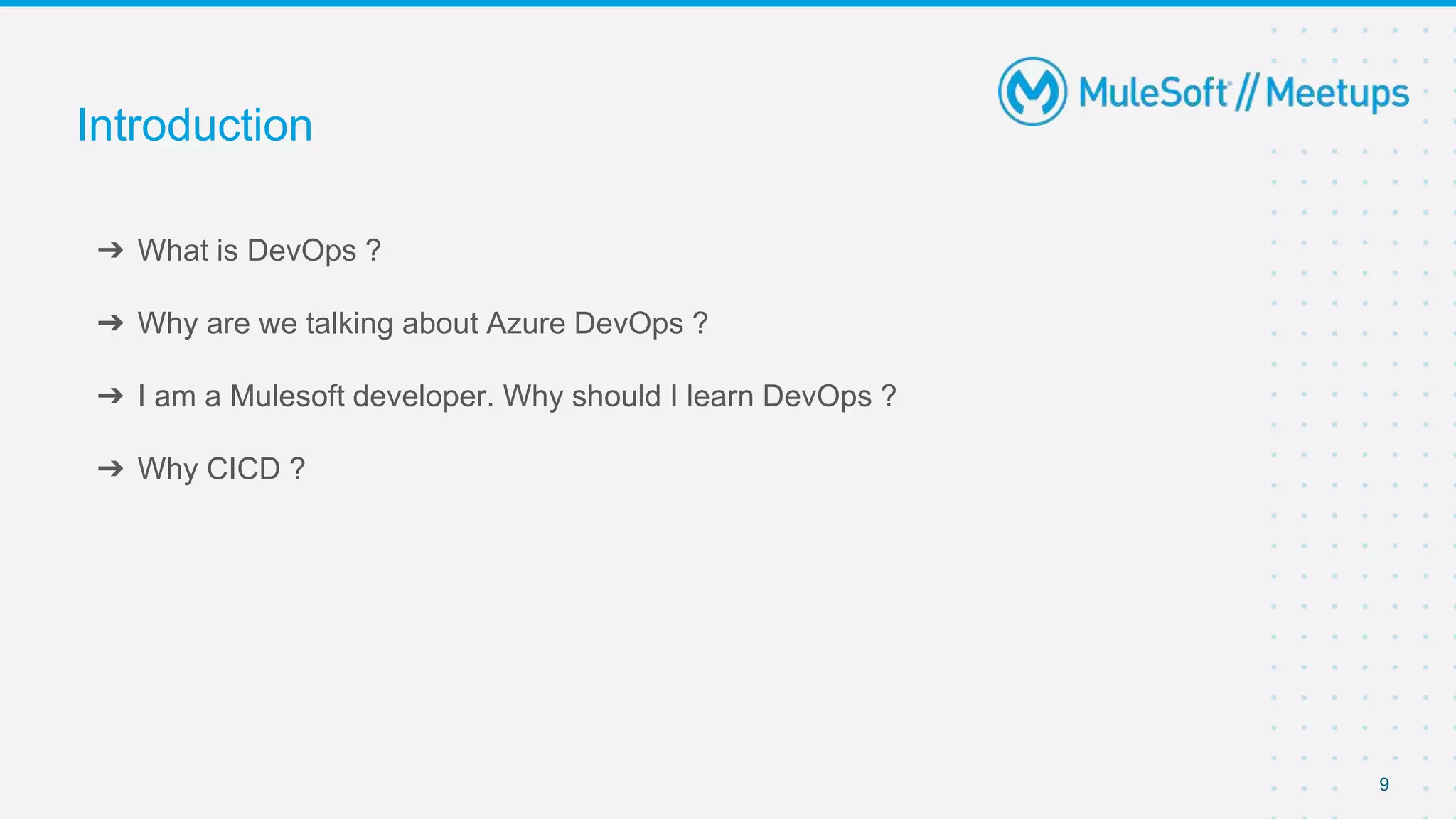 9
➔ What is DevOps ?
➔ Why are we talking about Azure DevOps ?
➔ I am a Mulesoft developer. Why should I learn DevOps ?
➔ Why CICD ?
Introduction
 