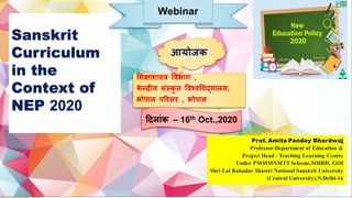 Sanskrit
Curriculum
in the
Context of
NEP 2020
शिक्षािास्त्र विभाग ,
के न्द्रीय संस्त्कृ त विश्िविद्यालय,
भोपाल परिसि , भोपाल
Webinar
आयोजक
दिनांक – 16th Oct.,2020
 