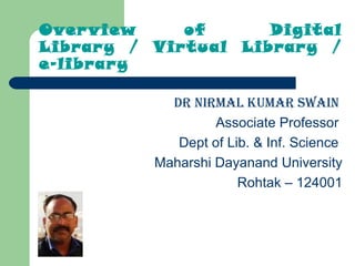 Overview  of Digital
Library / Virtual Library /
e-library
DR NIRMAL KUMAR SWAIN
Associate Professor
Dept of Lib. & Inf. Science
Maharshi Dayanand University
Rohtak – 124001
 