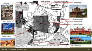 Bharat talkies
Central library
Jami masjid
Sadar manzil
Taj mahal Bada bagh
Tajul masjid
Kamla park
BHOPAL : TRANSPORTATION STUDY 4
 