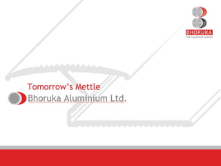 Tomorrow’s Mettle Bhoruka Aluminium Ltd. 