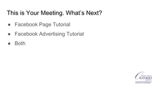 This is Your Meeting. What’s Next?
● Facebook Page Tutorial
● Facebook Advertising Tutorial
● Both
 