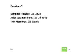 Questions?

 Edmunds Rudzitis, SEB Latvia
 Julita Varanauskiene, SEB Lithuania
 Triin Messimas, SEB Estonia




22.10.12                               22
 
