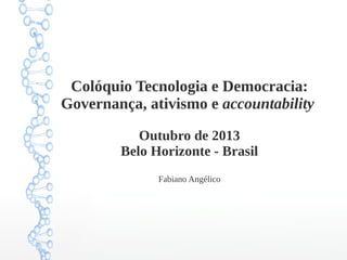 Colóquio Tecnologia e Democracia:
Governança, ativismo e accountability
Outubro de 2013
Belo Horizonte - Brasil
Fabiano Angélico

 