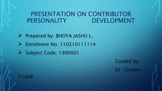 PRESENTATION ON CONTRIBUTOR 
PERSONALITY DEVELOPMENT 
 Prepared by: BHOYA JASHU L. 
 Enrolment No: 110210111114 
 Subject Code: 1990001 
Guided by: 
Dr. Chetan 
Trivedi 
 