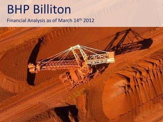 BHP Billiton
Financial Analysis as of March 14th 2012
 