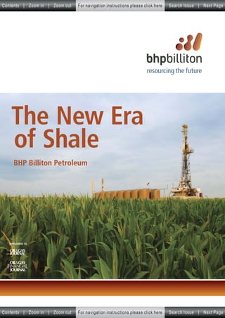 Contents | Zoom in | Zoom out   For navigation instructions please click here   Search Issue | Next Page




   The New Era
   of Shale
     BHP Billiton Petroleum




  SUPPLEMENT TO




              ®




Contents | Zoom in | Zoom out   For navigation instructions please click here   Search Issue | Next Page
 
