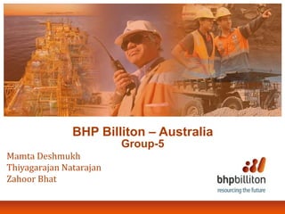 BHP Billiton – Australia
Group-5
Mamta Deshmukh
Thiyagarajan Natarajan
Zahoor Bhat
 