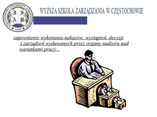 zapewnienie wykonania nakazów, wystąpień, decyzji
i zarządzeń wydawanych przez organy nadzoru nad
warunkami pracy .
 