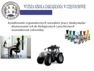 kształtowanie ergonomicznych warunków pracy (maksymalne
dostosowanie ich do biologicznych i psychicznych
uwarunkowań człowieka),
 