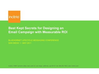 Best Kept Secrets for Designing an
Email Campaign with Measurable ROI
BLUEHORNET LIFECYCLE MESSAGING CONFERENCE
SAN DIEGO > MAY 2011
incitrio | 10951 sorrento valley road, suite 2c | san diego, california, usa 92121 | tel: 858.202.1822 | web: incitrio.com
 
