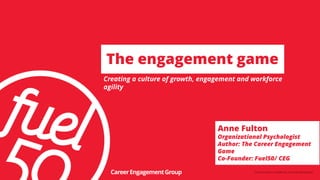 Commercialinconfidence,nottobedistributed.
The engagement game
Creating a culture of growth, engagement and workforce
agility
CareerEngagementGroup
Anne Fulton
Organizational Psychologist
Author: The Career Engagement
Game
Co-Founder: Fuel50/ CEG
 