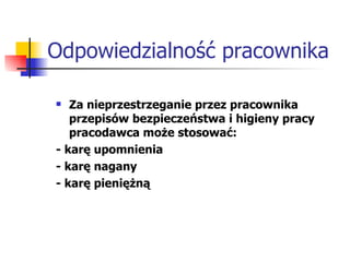 Odpowiedzialność pracownika Za nieprzestrzeganie przez pracownika przepisów bezpieczeństwa i higieny pracy pracodawca może stosować: - karę upomnienia - karę nagany - karę pieniężną 