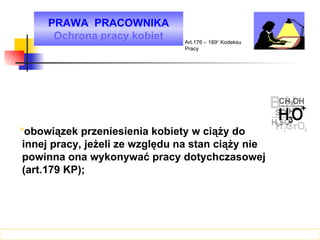 PRAWA  PRACOWNIKA Ochrona pracy kobiet Art.176 – 189 1  Kodeksu Pracy obowiązek przeniesienia kobiety w ciąży do innej pracy, jeżeli ze względu na stan ciąży nie powinna ona wykonywać pracy dotychczasowej (art.179 KP); 