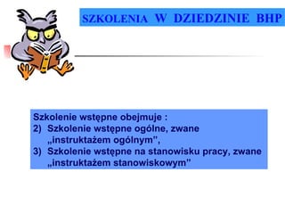 SZKOLENIA   W  DZIEDZINIE  BHP Szkolenie wstępne obejmuje : Szkolenie wstępne ogólne, zwane „instruktażem ogólnym”, Szkolenie wstępne na stanowisku pracy, zwane „instruktażem stanowiskowym” 