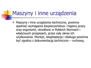 Maszyny i inne urządzenia Maszyny i inne urządzenia techniczne, powinny spełniać wymagania bezpieczeństwa i higieny pracy oraz ergonomii, określone w Polskich Normach i właściwych przepisach, przez cały okres ich użytkowania. Montaż, eksploatacja i obsługa powinna być zgodna z dokumentacją techniczno – ruchową.  
