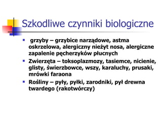Szkodliwe czynniki biologiczne grzyby – grzybice narządowe, astma oskrzelowa, alergiczny nieżyt nosa, alergiczne zapalenie pęcherzyków płucnych Zwierzęta – toksoplazmozy, tasiemce, nicienie, glisty, świerzbowce, wszy, karaluchy, prusaki, mrówki faraona Rośliny – pyły, pyłki, zarodniki, pył drewna twardego (rakotwórczy) 