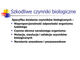 Szkodliwe czynniki biologiczne Specyfika działania czynników biologicznych : Nieproporcjonalność odpowiedzi organizmu ludzkiego Czynna obrona narażonego organizmu Mutacje, ewolucja i selekcja czynników biologicznych Narażenie zawodowe i pozazawodowe 
