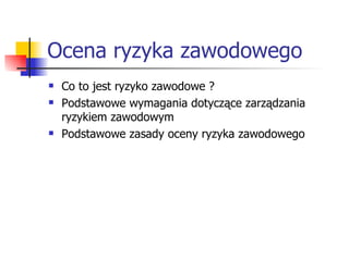 Ocena ryzyka zawodowego Co to jest ryzyko zawodowe ? Podstawowe wymagania dotyczące zarządzania ryzykiem zawodowym Podstawowe zasady oceny ryzyka zawodowego 