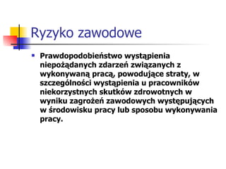 Ryzyko zawodowe Prawdopodobieństwo wystąpienia niepożądanych zdarzeń związanych z wykonywaną pracą, powodujące straty, w szczególności wystąpienia u pracowników niekorzystnych skutków zdrowotnych w wyniku zagrożeń zawodowych występujących w środowisku pracy lub sposobu wykonywania pracy. 