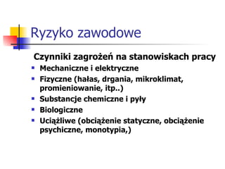 Ryzyko zawodowe Czynniki zagrożeń na stanowiskach pracy  Mechaniczne i elektryczne Fizyczne (hałas, drgania, mikroklimat, promieniowanie, itp..) Substancje chemiczne i pyły Biologiczne Uciążliwe (obciążenie statyczne, obciążenie psychiczne, monotypia,) 