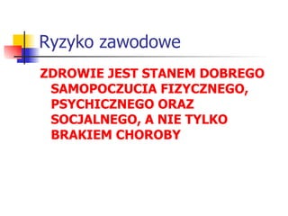 Ryzyko zawodowe ZDROWIE JEST STANEM DOBREGO SAMOPOCZUCIA FIZYCZNEGO, PSYCHICZNEGO ORAZ SOCJALNEGO, A NIE TYLKO BRAKIEM CHOROBY 