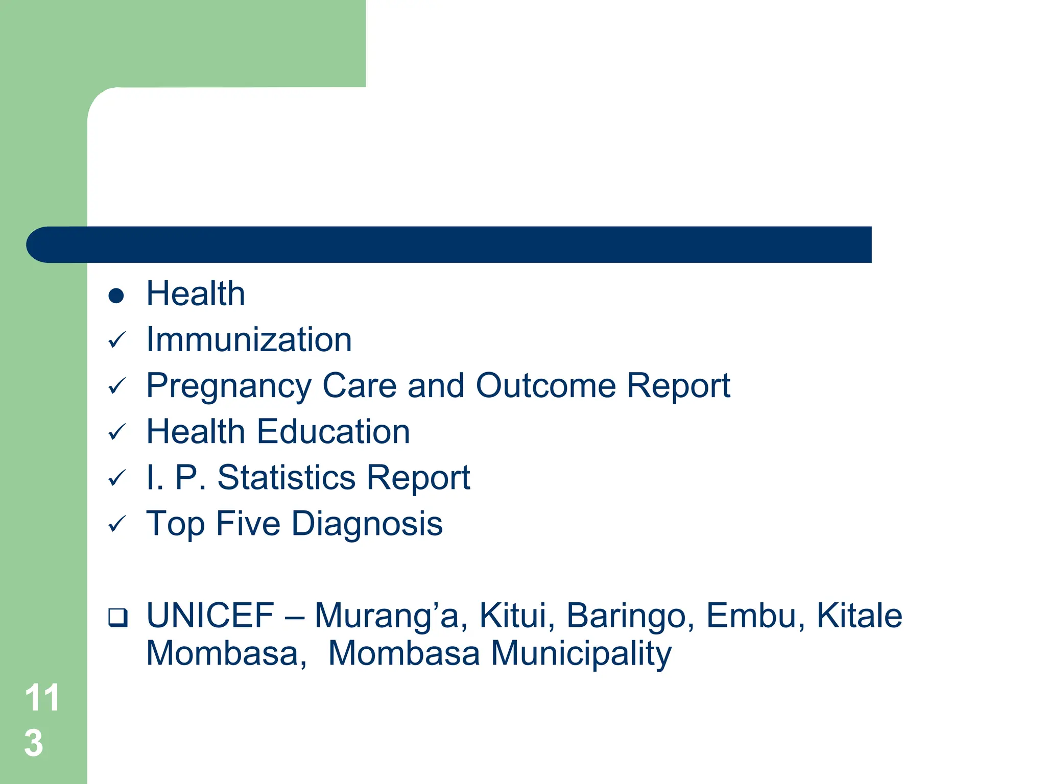 11
3
 Health
 Immunization
 Pregnancy Care and Outcome Report
 Health Education
 I. P. Statistics Report
 Top Five Diagnosis
 UNICEF – Murang’a, Kitui, Baringo, Embu, Kitale
Mombasa, Mombasa Municipality
 