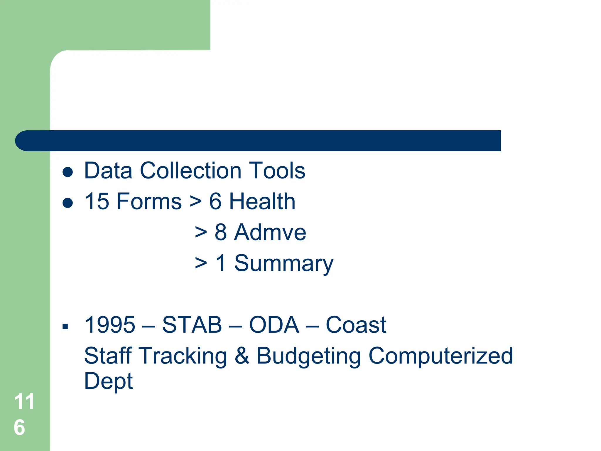 11
6
 Data Collection Tools
 15 Forms > 6 Health
> 8 Admve
> 1 Summary
 1995 – STAB – ODA – Coast
Staff Tracking & Budgeting Computerized
Dept
 