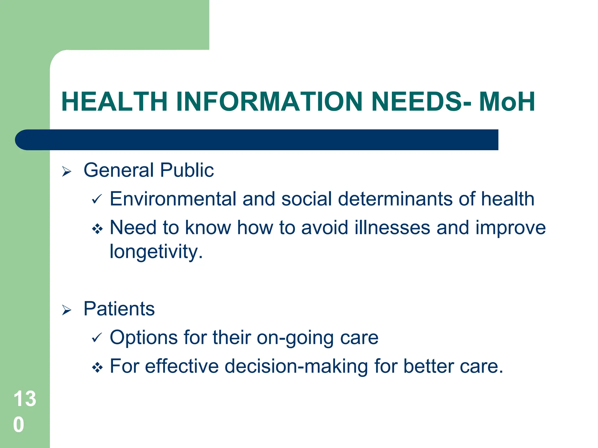 13
0
HEALTH INFORMATION NEEDS- MoH
 General Public
 Environmental and social determinants of health
 Need to know how to avoid illnesses and improve
longetivity.
 Patients
 Options for their on-going care
 For effective decision-making for better care.
 